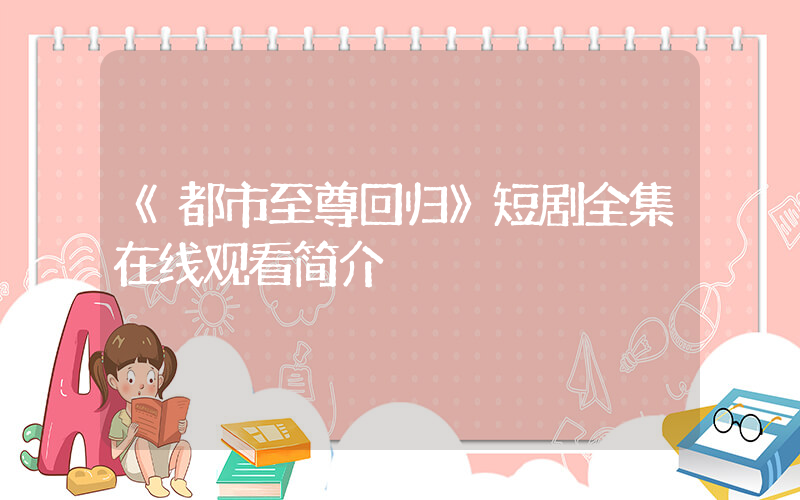 《都市至尊回归》短剧全集在线观看简介插图