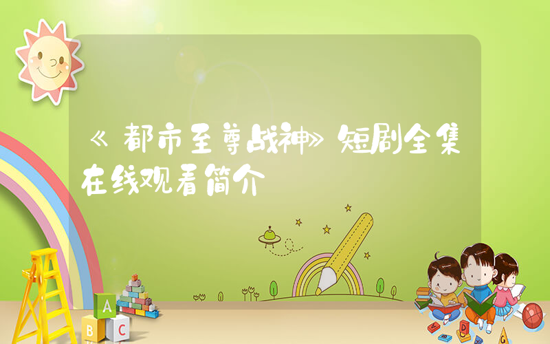 《都市至尊战神》短剧全集在线观看简介插图