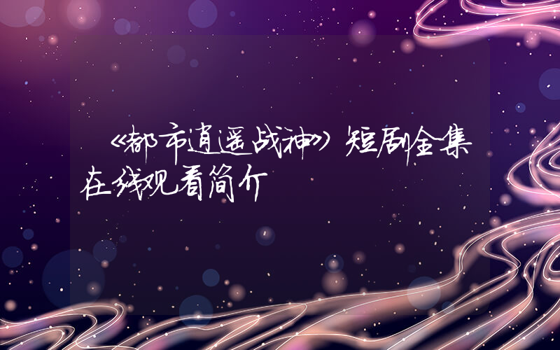 《都市逍遥战神》短剧全集在线观看简介插图