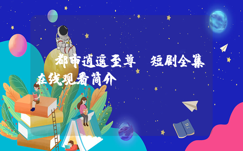 《都市逍遥至尊》短剧全集在线观看简介插图