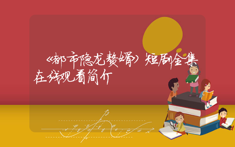 《都市隐龙赘婿》短剧全集在线观看简介插图