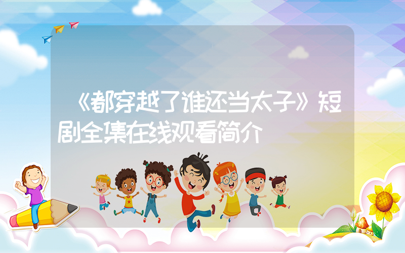 《都穿越了谁还当太子》短剧全集在线观看简介插图