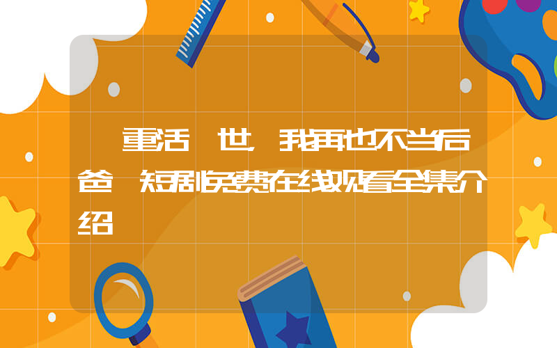 《重活一世，我再也不当后爸》短剧免费在线观看全集介绍插图