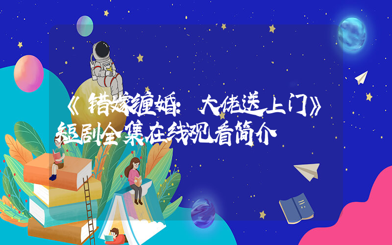 《错嫁缠婚:大佬送上门》短剧全集在线观看简介插图 《错嫁缠婚:大佬送上门》短剧全集在线观看简介插图