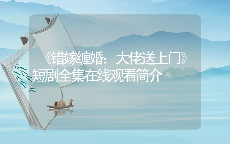 《错嫁缠婚：大佬送上门》短剧全集在线观看简介插图