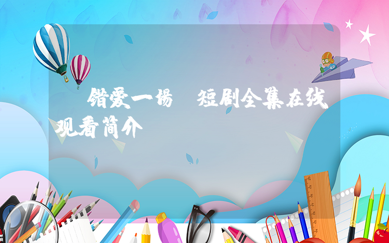 《错爱一场》短剧全集在线观看简介插图