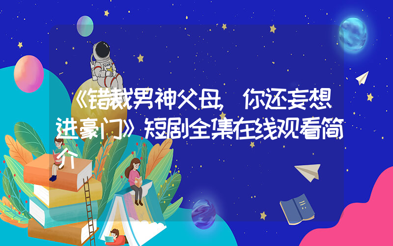 《错裁男神父母,你还妄想进豪门》短剧全集在线观看简介插图 《错裁男神父母,你还妄想进豪门》短剧全集在线观看简介插图