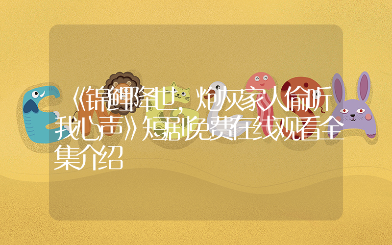 《锦鲤降世,炮灰家人偷听我心声》短剧免费在线观看全集介绍插图 《锦鲤降世,炮灰家人偷听我心声》短剧免费在线观看全集介绍插图