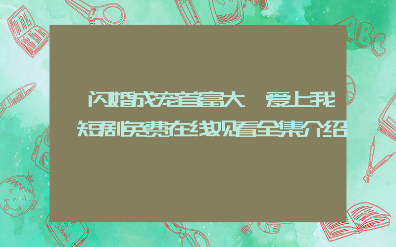 《闪婚成宠首富大佬爱上我》短剧免费在线观看全集介绍插图
