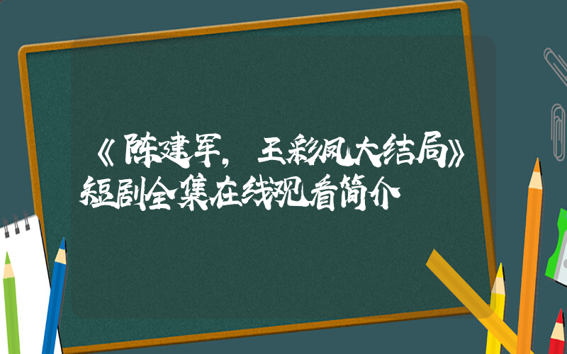 《陈建军,王彩凤大结局》短剧全集在线观看简介插图 《陈建军,王彩凤大结局》短剧全集在线观看简介插图