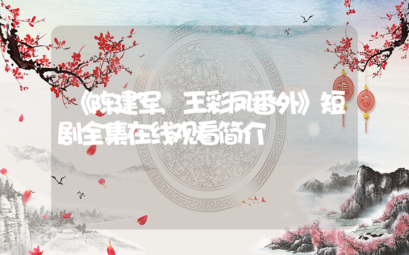 《陈建军,王彩凤番外》短剧全集在线观看简介插图 《陈建军,王彩凤番外》短剧全集在线观看简介插图