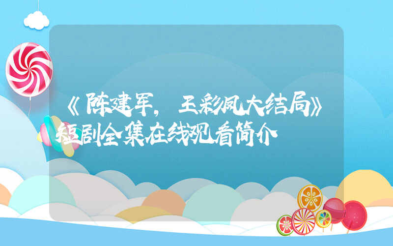 《陈建军，王彩凤大结局》短剧全集在线观看简介插图