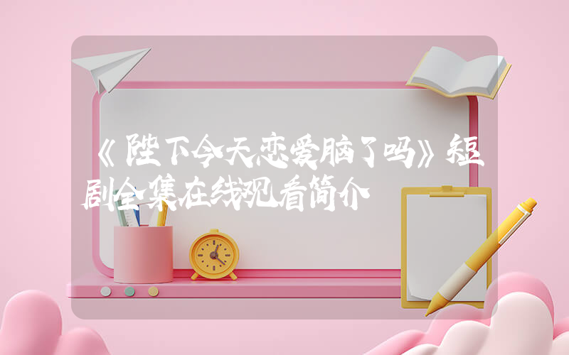 《陛下今天恋爱脑了吗》短剧全集在线观看简介插图