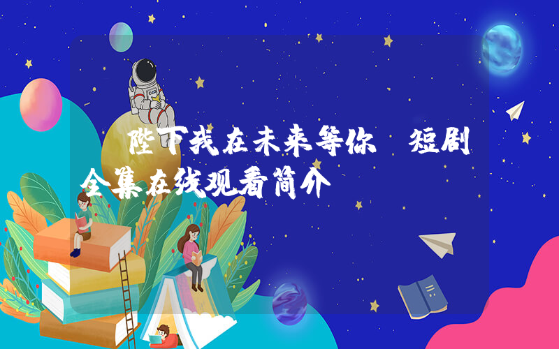 《陛下我在未来等你》短剧全集在线观看简介插图