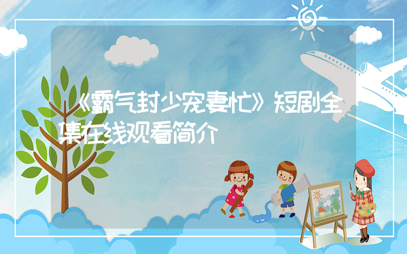 《霸气封少宠妻忙》短剧全集在线观看简介插图