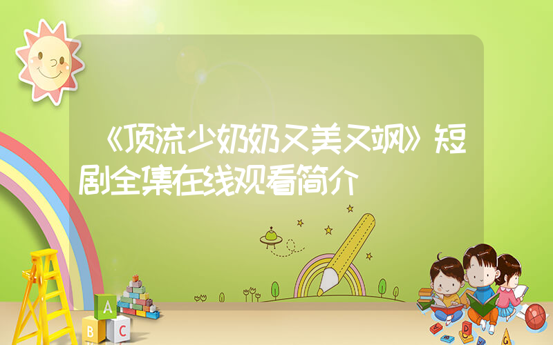 《顶流少奶奶又美又飒》短剧全集在线观看简介插图