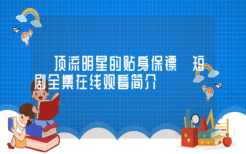 《顶流明星的贴身保镖》短剧全集在线观看简介插图