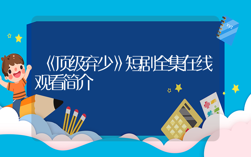 《顶级弃少》短剧全集在线观看简介插图