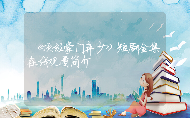《顶级豪门弃少》短剧全集在线观看简介插图