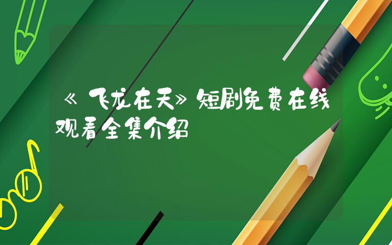 《飞龙在天》短剧免费在线观看全集介绍插图