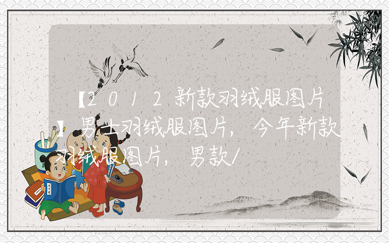 【2012新款羽绒服图片】男士羽绒服图片,今年新款羽绒服图片,男款/插图 【2012新款羽绒服图片】男士羽绒服图片,今年新款羽绒服图片,男款/插图