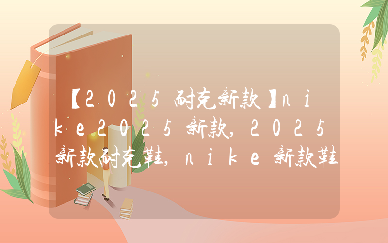 【2025耐克新款】nike2025新款,2025新款耐克鞋,nike新款鞋插图