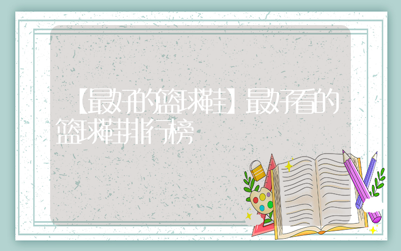 【最好的篮球鞋】最好看的篮球鞋排行榜插图