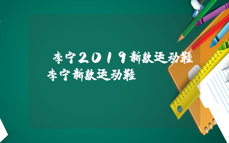 【李宁2019新款运动鞋】李宁新款运动鞋插图