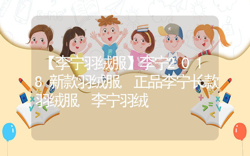 【李宁羽绒服】李宁2018新款羽绒服,正品李宁长款羽绒服,李宁羽绒插图