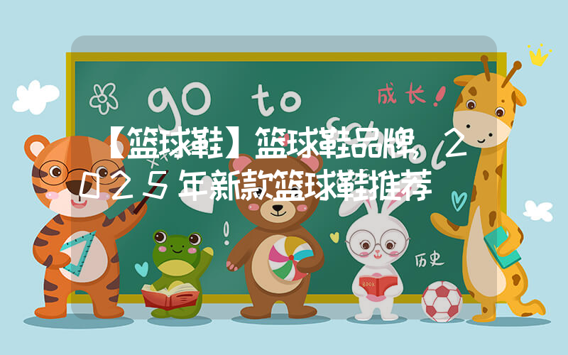 【篮球鞋】篮球鞋品牌,2025年新款篮球鞋推荐插图