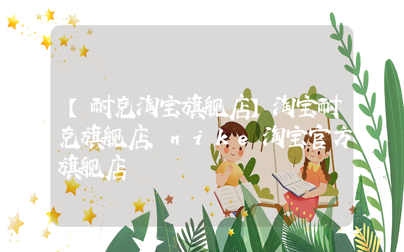 【耐克淘宝旗舰店】淘宝耐克旗舰店,nike淘宝官方旗舰店插图