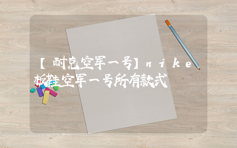 【耐克空军一号】nike板鞋空军一号所有款式插图