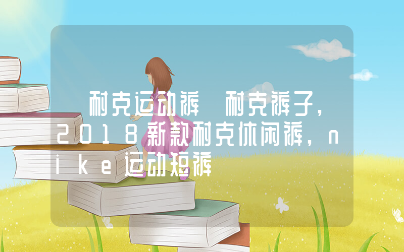 【耐克运动裤】耐克裤子,2018新款耐克休闲裤,nike运动短裤插图