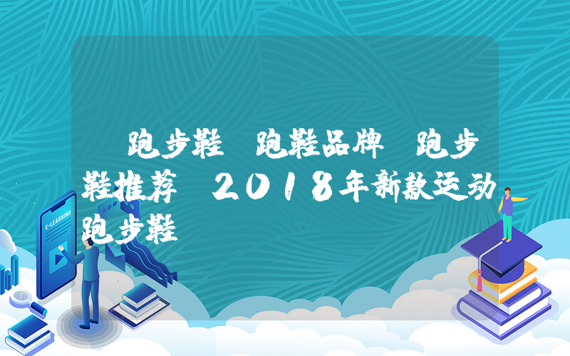 【跑步鞋】跑鞋品牌,跑步鞋推荐,2018年新款运动跑步鞋插图