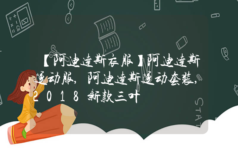 【阿迪达斯衣服】阿迪达斯运动服,阿迪达斯运动套装,2018新款三叶插图
