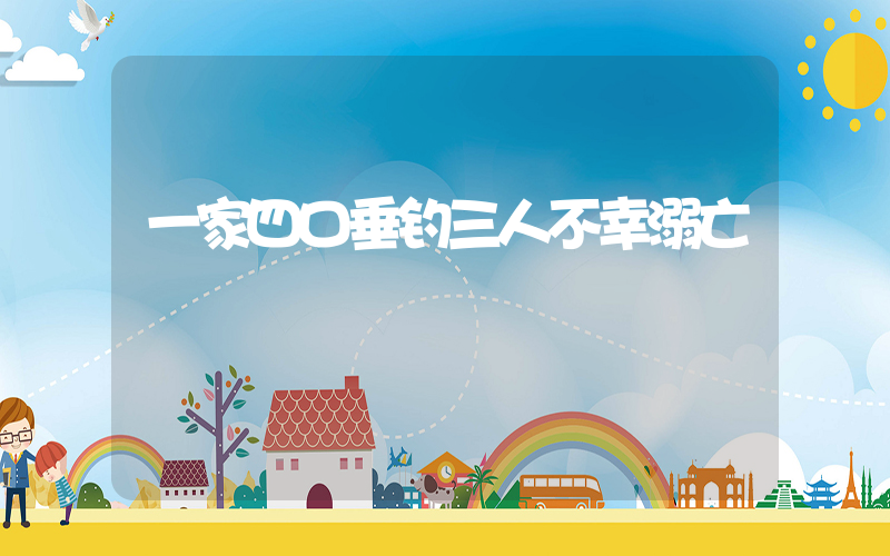 一家四口垂钓三人不幸溺亡插图