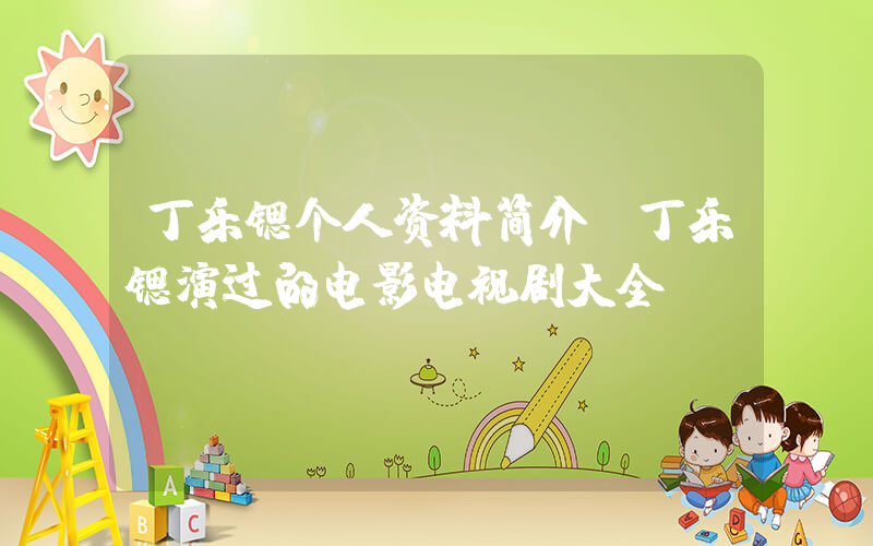 丁乐锶个人资料简介，丁乐锶演过的电影电视剧大全插图