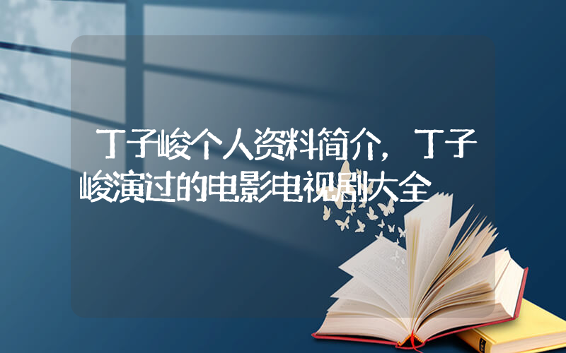 丁子峻个人资料简介，丁子峻演过的电影电视剧大全插图