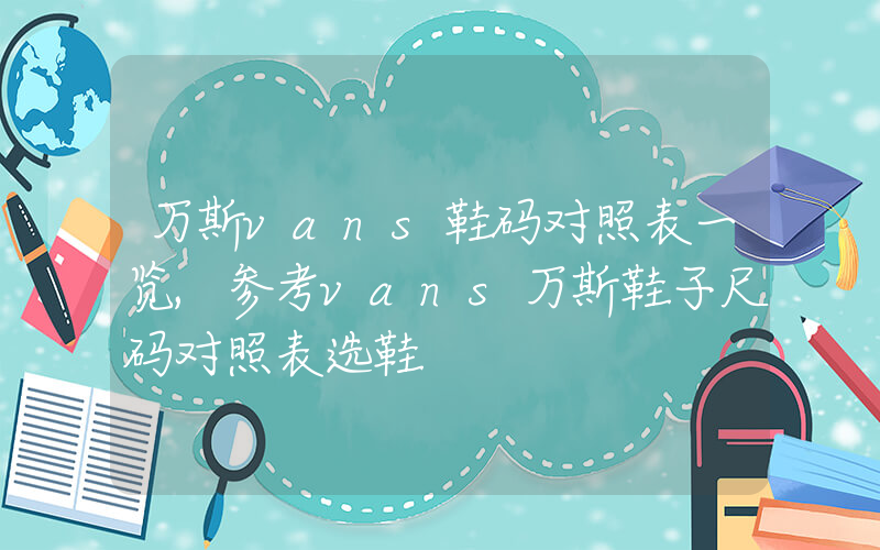 万斯vans鞋码对照表一览,参考vans万斯鞋子尺码对照表选鞋插图