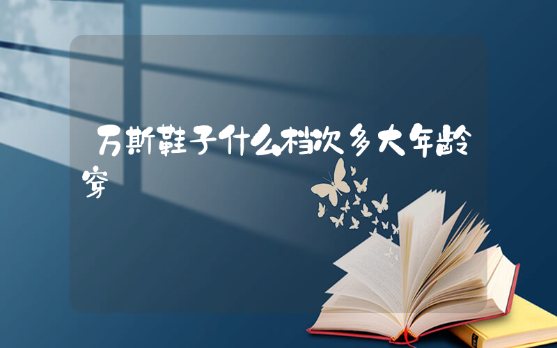 万斯鞋子什么档次多大年龄穿插图