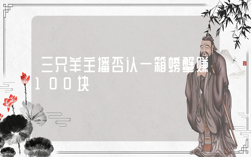 三只羊主播否认一箱螃蟹赚100块插图