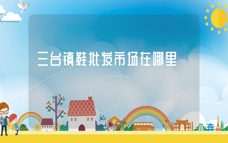 三台镇鞋批发市场在哪里插图