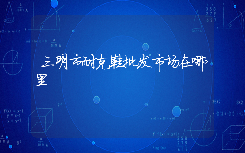 三明市耐克鞋批发市场在哪里插图