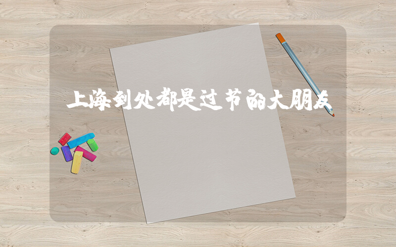 上海到处都是过节的大朋友插图