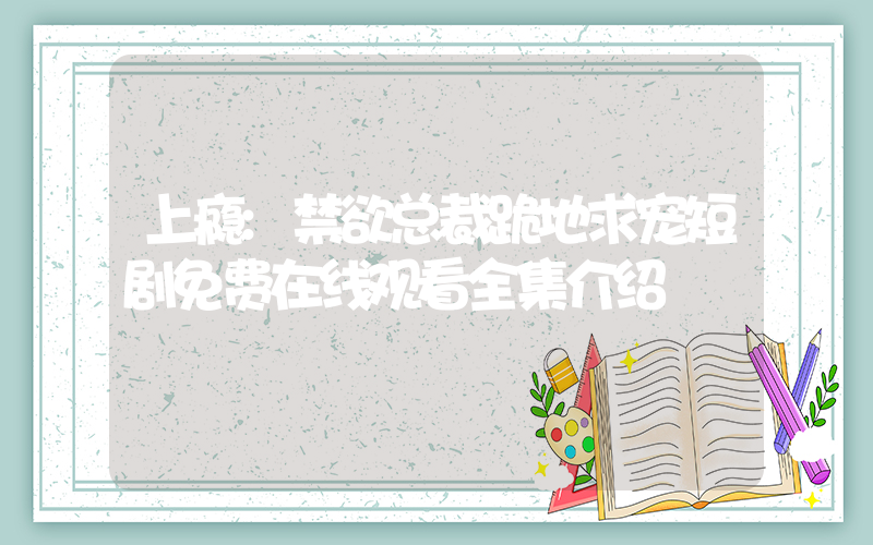 上瘾:禁欲总裁跪地求宠短剧免费在线观看全集介绍插图 上瘾:禁欲总裁跪地求宠短剧免费在线观看全集介绍插图