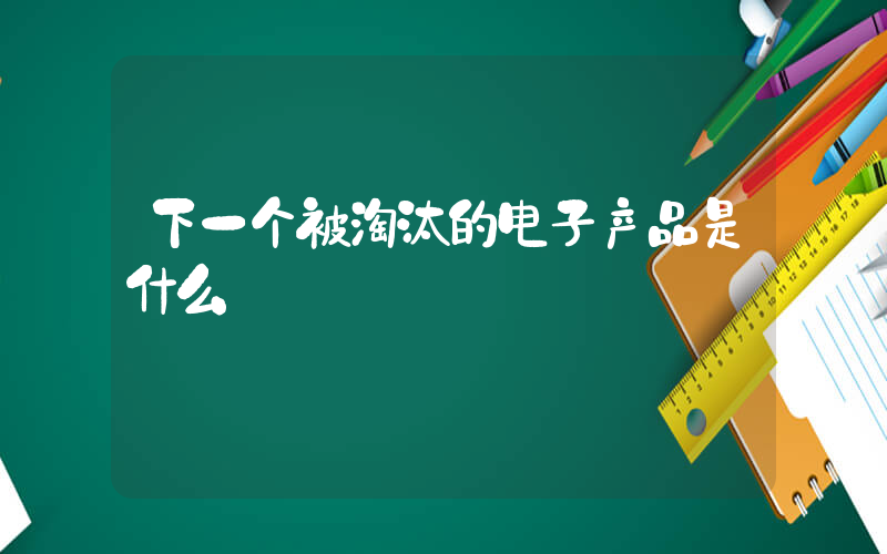 下一个被淘汰的电子产品是什么插图