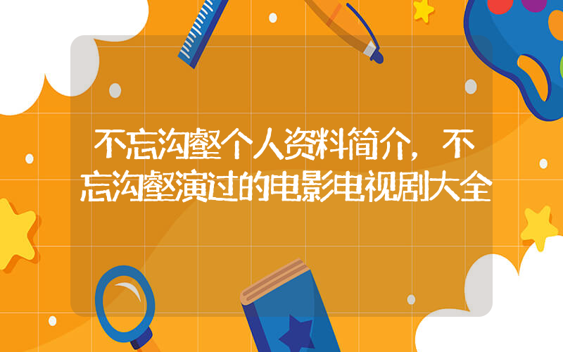 不忘沟壑个人资料简介，不忘沟壑演过的电影电视剧大全插图