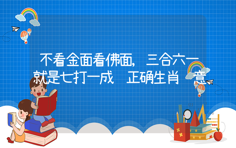 不看金面看佛面,三合六一就是七打一成语正确生肖释意插图 不看金面看佛面,三合六一就是七打一成语正确生肖释意插图