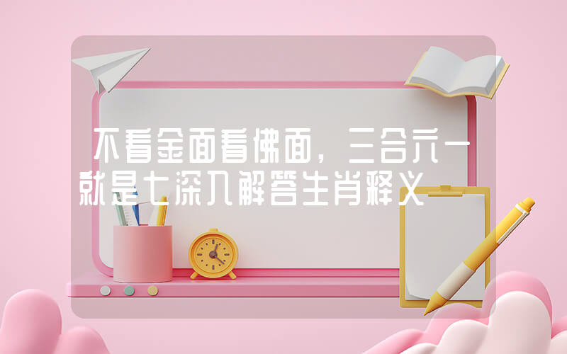 不看金面看佛面,三合六一就是七深入解答生肖释义插图 不看金面看佛面,三合六一就是七深入解答生肖释义插图