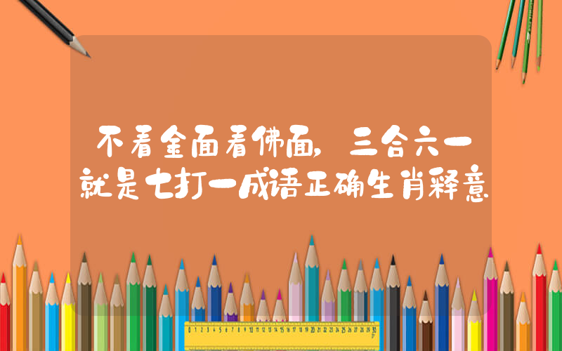 不看金面看佛面，三合六一就是七打一成语正确生肖释意插图